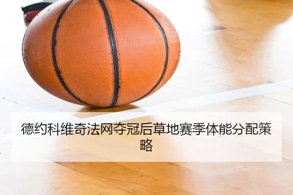 德约科维奇法网夺冠后草地赛季体能分配策略