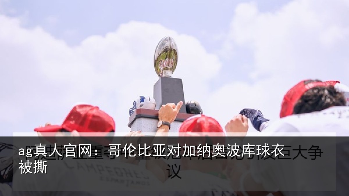 ag真人官网:哥伦比亚对加纳奥波库球衣被撕
