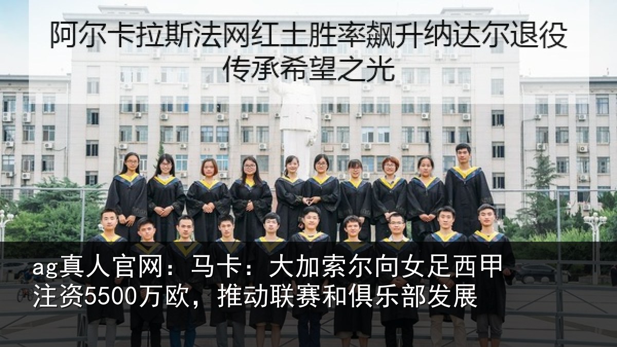 ag真人官网:马卡:大加索尔向女足西甲注资5500万欧,推动联赛和俱乐部发展