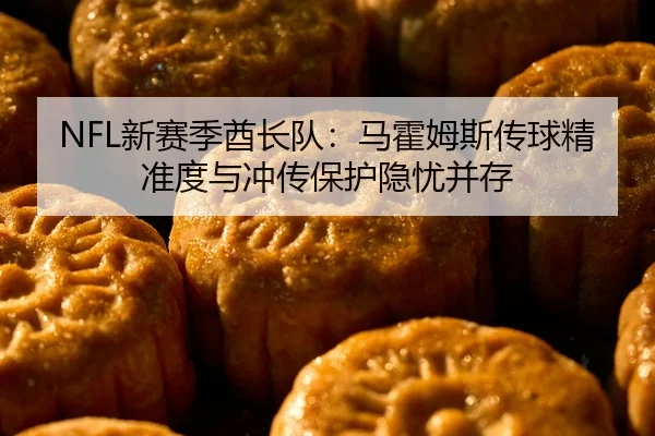 NFL新赛季酋长队：马霍姆斯传球精准度与冲传保护隐忧并存