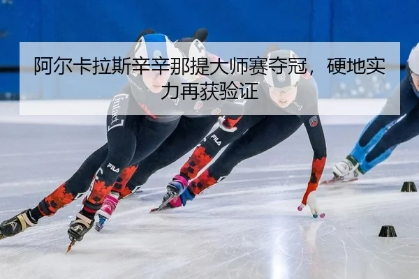 阿尔卡拉斯辛辛那提大师赛夺冠，硬地实力再获验证