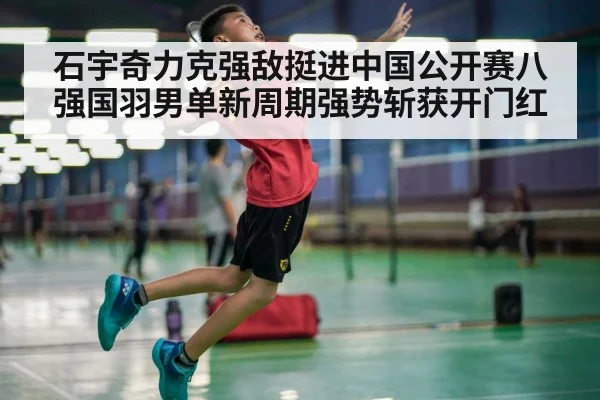 石宇奇力克强敌挺进中国公开赛八强国羽男单新周期强势斩获开门红