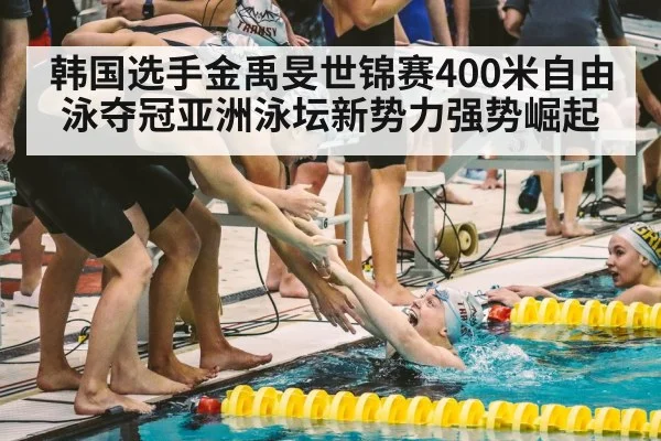 韩国选手金禹旻世锦赛400米自由泳夺冠亚洲泳坛新势力强势崛起