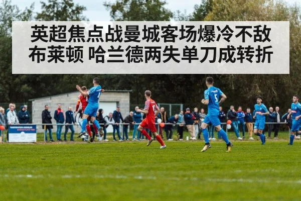英超焦点战曼城客场爆冷不敌布莱顿 哈兰德两失单刀成转折