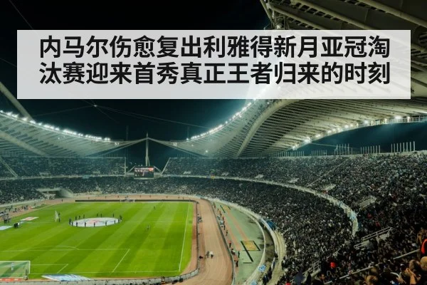 内马尔伤愈复出利雅得新月亚冠淘汰赛迎来首秀真正王者归来的时刻