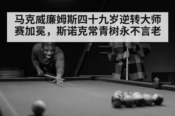 马克威廉姆斯四十九岁逆转大师赛加冕,斯诺克常青树永不言老