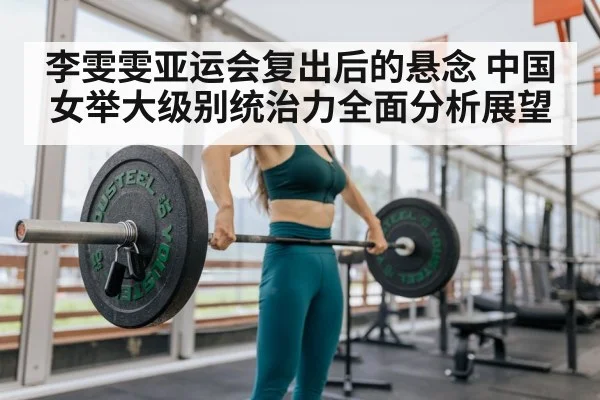李雯雯亚运会复出后的悬念 中国女举大级别统治力全面分析展望