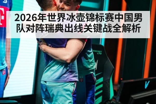 2026年世界冰壶锦标赛中国男队对阵瑞典出线关键战全解析